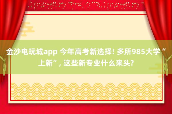 金沙電玩城app 今年高考新選擇! 多所985大學(xué)“上新”， 這些新專業(yè)什么來頭?