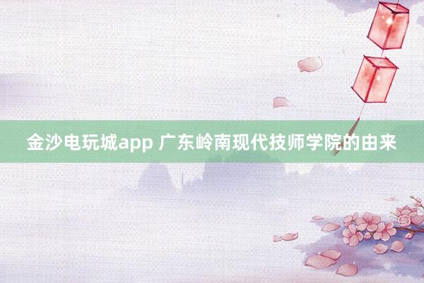 金沙電玩城app 廣東嶺南現(xiàn)代技師學(xué)院的由來