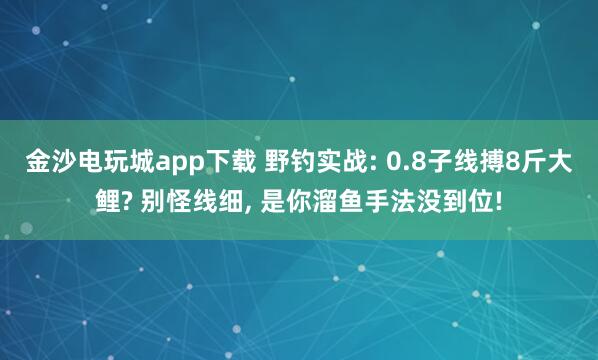 金沙電玩城app下載 野釣實戰: 0.8子線搏8斤大鯉? 別怪線細， 是你溜魚手法沒到位!