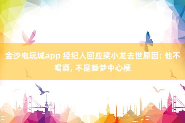 金沙電玩城app 經(jīng)紀(jì)人回應(yīng)梁小龍去世原因: 他不喝酒， 不是睡夢(mèng)中心梗