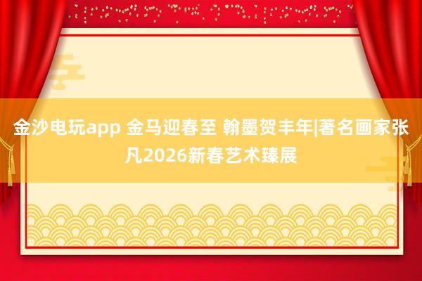 金沙電玩app 金馬迎春至 翰墨賀豐年|著名畫家張凡2026新春藝術(shù)臻展