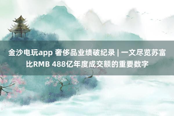 金沙電玩app 奢侈品業績破紀錄 | 一文盡覽蘇富比RMB 488億年度成交額的重要數字