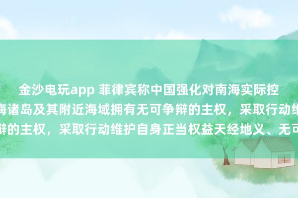 金沙電玩app 菲律賓稱中國強化對南海實際控制，國防部：中國對南海諸島及其附近海域擁有無可爭辯的主權，采取行動維護自身正當權益天經地義、無可非議