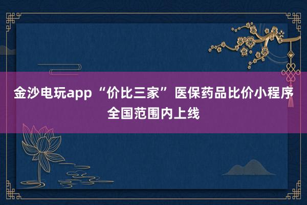 金沙電玩app “價(jià)比三家” 醫(yī)保藥品比價(jià)小程序全國(guó)范圍內(nèi)上線