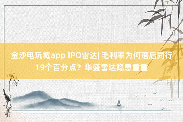 金沙電玩城app IPO雷達(dá)| 毛利率為何落后同行19個(gè)百分點(diǎn)?華盛雷達(dá)隱患重重