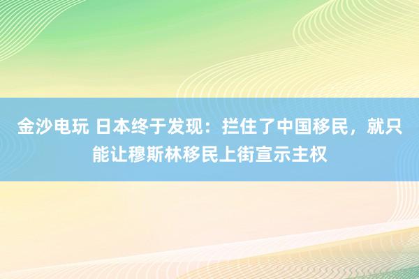 金沙電玩 日本終于發現：攔住了中國移民，就只能讓穆斯林移民上街宣示主權