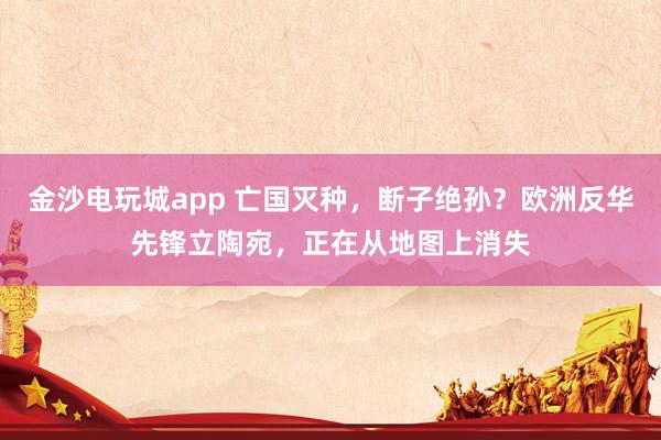 金沙電玩城app 亡國滅種,斷子絕孫?歐洲反華先鋒立陶宛,正在從地圖上消失