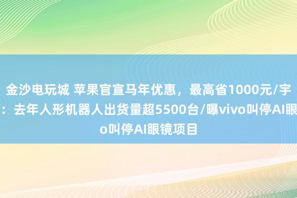 金沙電玩城 蘋果官宣馬年優(yōu)惠,最高省1000元/宇樹澄清:去年人形機器人出貨量超5500臺/曝vivo叫停AI眼鏡項目