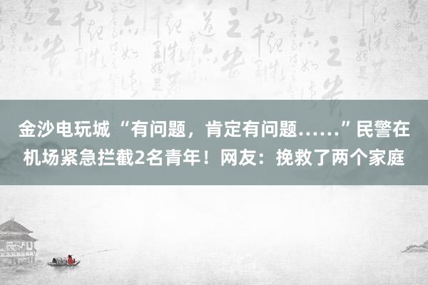 金沙電玩城 “有問題，肯定有問題……”民警在機場緊急攔截2名青年！網友：挽救了兩個家庭