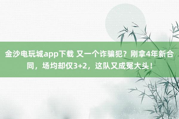 金沙電玩城app下載 又一個詐騙犯？剛拿4年新合同，場均卻僅3+2，這隊又成冤大頭！