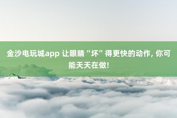 金沙電玩城app 讓眼睛“壞”得更快的動作，<a href=