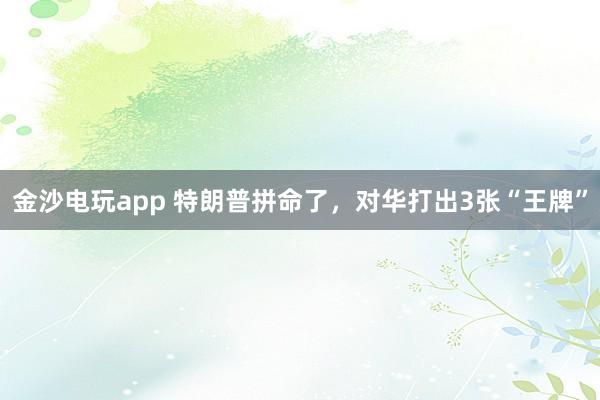 金沙電玩app 特朗普拼命了，對華打出3張“王牌”