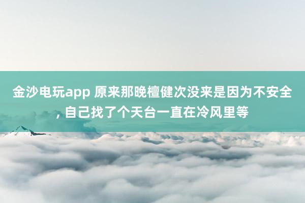 金沙電玩app 原來那晚檀健次沒來是因為不安全， 自己找了個天臺一直在冷風里等