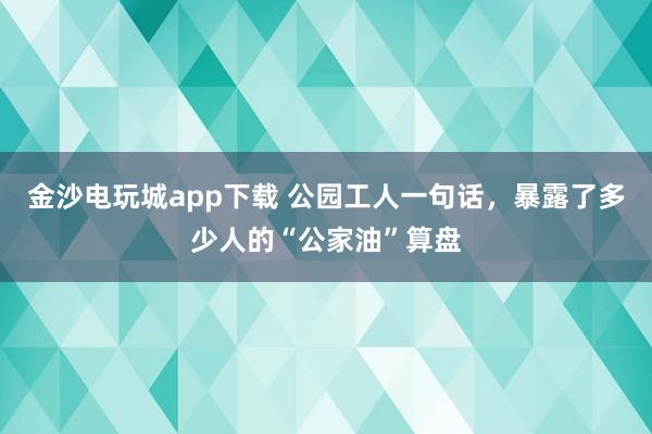 金沙電玩城app下載 公園工人一句話,暴露了多少人的“公家油”算盤
