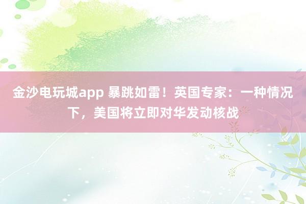 金沙電玩城app 暴跳如雷！英國專家：一種情況下，美國將立即對華發動核戰