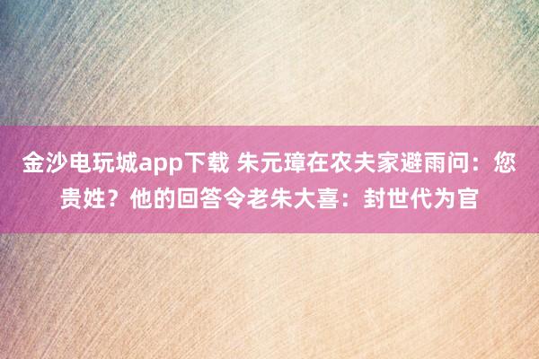 金沙電玩城app下載 朱元璋在農夫家避雨問:您貴姓?他的回答令老朱大喜:封世代為官