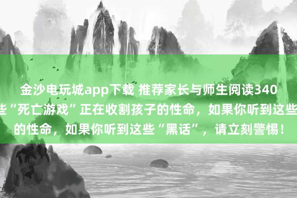 金沙電玩城app下載 推薦家長(zhǎng)與師生閱讀3404：央視緊急曝光！這些“死亡游戲”正在收割孩子的性命，如果你聽(tīng)到這些“黑話”，請(qǐng)立刻警惕！