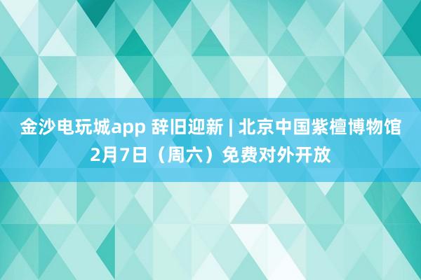 金沙電玩城app 辭舊迎新 | 北京中國紫檀博物館2月7日（周六）免費對外開放
