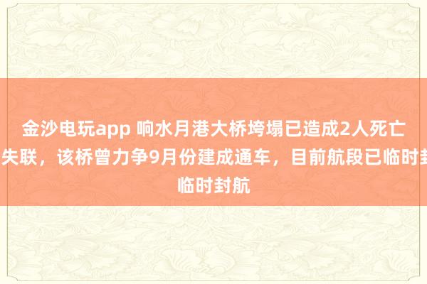 金沙電玩app 響水月港大橋垮塌已造成2人死亡3人失聯，該橋曾力爭9月份建成通車，目前航段已臨時封航