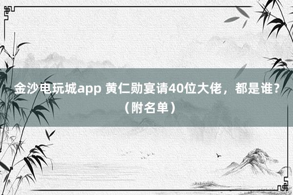金沙電玩城app 黃仁勛宴請40位大佬，都是誰？（附名單）