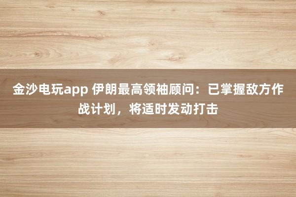 金沙電玩app 伊朗最高領(lǐng)袖顧問(wèn)：已掌握敵方作戰(zhàn)計(jì)劃，將適時(shí)發(fā)動(dòng)打擊