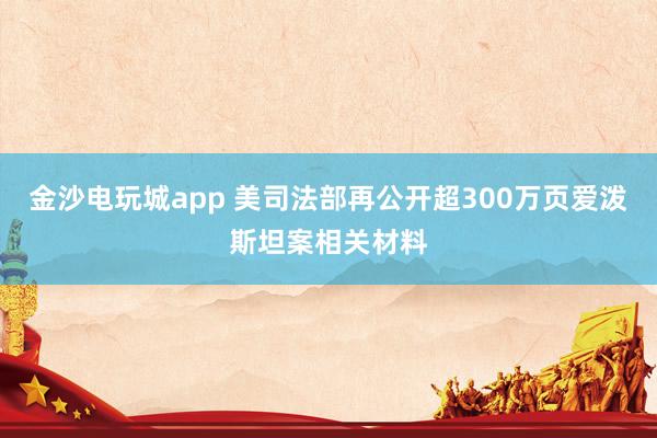 金沙電玩城app 美司法部再公開超300萬頁愛潑斯坦案相關(guān)材料
