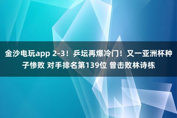 金沙電玩app 2-3!乒壇再爆冷門!又一亞洲杯種子慘敗 對手排名第139位 曾擊敗林詩棟