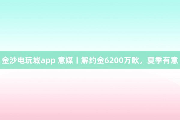 金沙電玩城app 意媒丨解約金6200萬歐，夏季有意