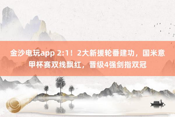 金沙電玩app 2:1！2大新援輪番建功，國米意甲杯賽雙線飄紅，晉級4強劍指雙冠