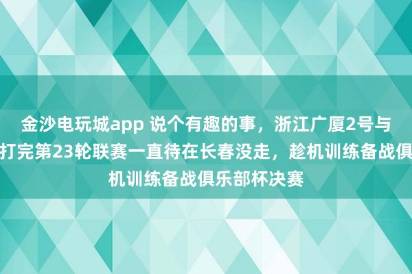 金沙電玩城app 說個有趣的事，浙江廣廈2號與吉林東北虎打完第23輪聯賽一直待在長春沒走，趁機訓練備戰俱樂部杯決賽