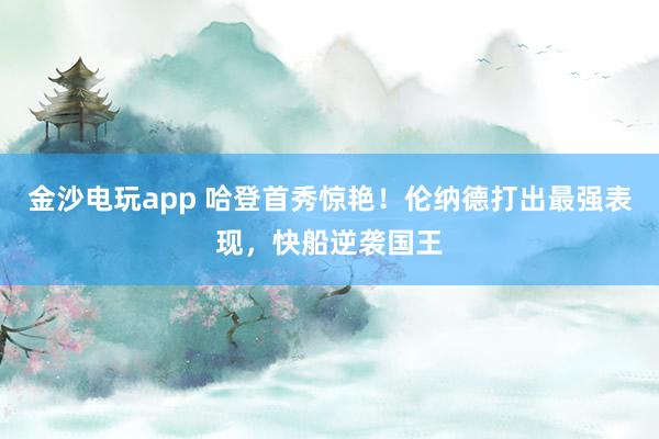 金沙電玩app 哈登首秀驚艷!倫納德打出最強(qiáng)表現(xiàn),快船逆襲國王