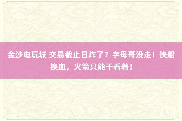 金沙電玩城 交易截止日炸了?字母哥沒走!快船換血,火箭只能干看著!