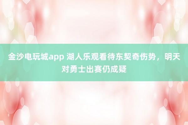 金沙電玩城app 湖人樂(lè)觀看待東契奇?zhèn)麆?shì)，明天對(duì)勇士出賽仍成疑