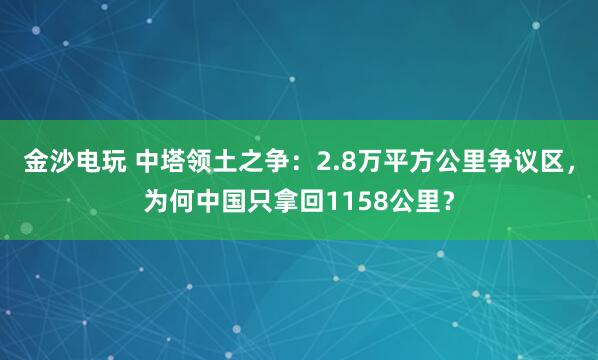 金沙電玩 中塔領(lǐng)土之爭:2.8萬平方公里爭議區(qū),為何中國只拿回1158公里?