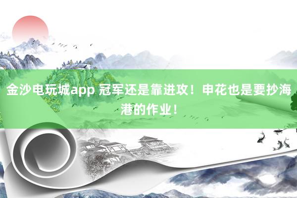 金沙電玩城app 冠軍還是靠進攻！申花也是要抄海港的作業！