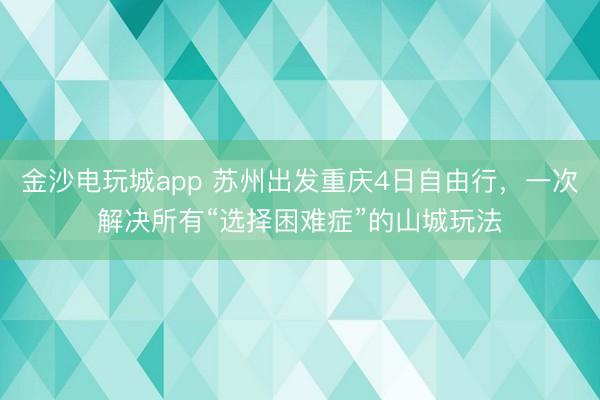 金沙電玩城app 蘇州出發重慶4日自由行,一次解決所有“選擇困難癥”的山城玩法