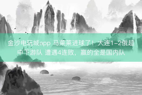 金沙電玩城app 馬萊萊進球了！大連1-2俄超中下游隊 遭遇4連敗，贏的全是國內隊