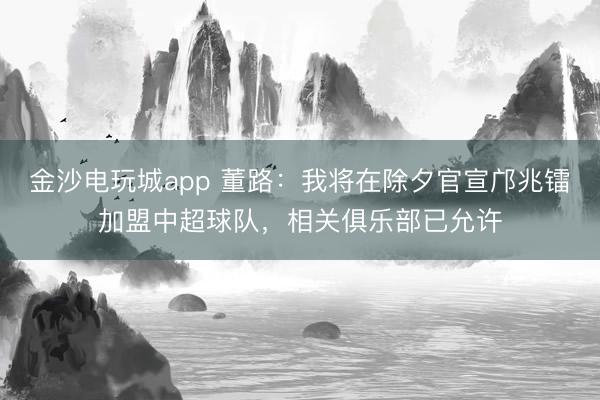 金沙電玩城app 董路：我將在除夕官宣鄺兆鐳加盟中超球隊(duì)，相關(guān)俱樂(lè)部已允許