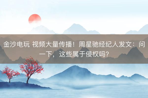 金沙電玩 視頻大量傳播!周星馳經(jīng)紀(jì)人發(fā)文:?jiǎn)栆幌拢@些屬于侵權(quán)嗎?