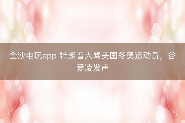 金沙電玩app 特朗普大罵美國冬奧運動員，谷愛凌發聲