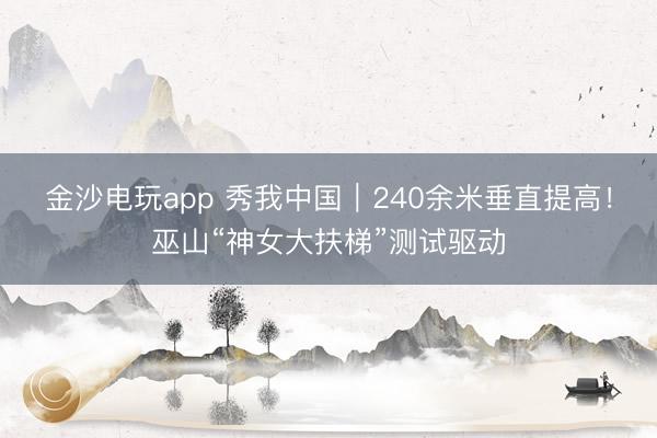 金沙電玩app 秀我中國|240余米垂直提高!巫山“神女大扶梯”測試驅動