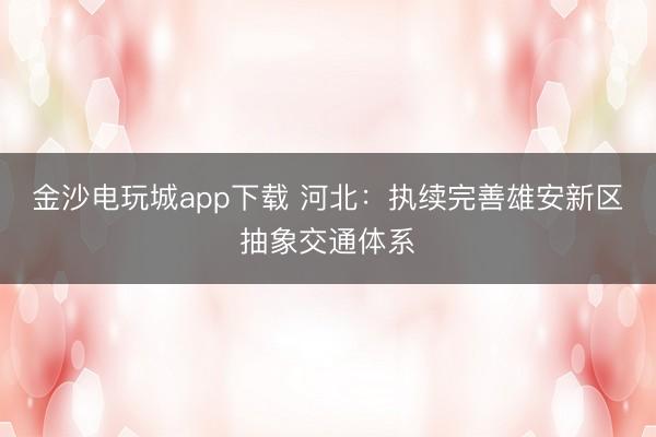 金沙電玩城app下載 河北:執續完善雄安新區抽象交通體系