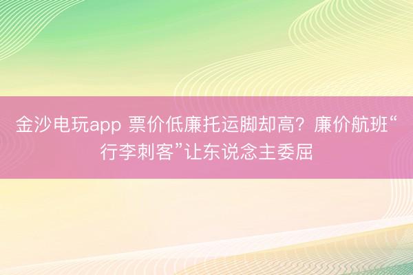 金沙電玩app 票價低廉托運腳卻高？廉價航班“行李刺客”讓東說念主委屈