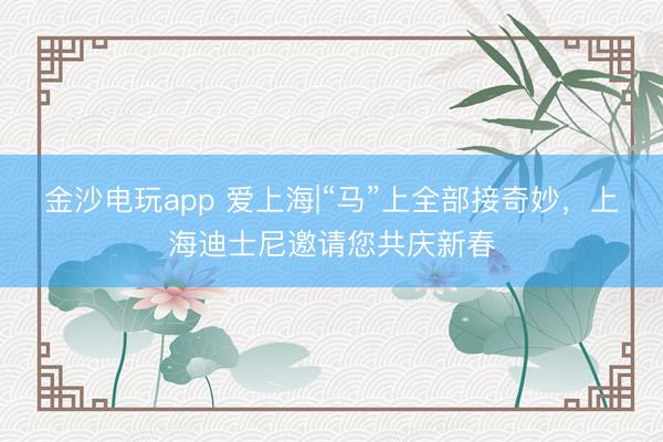 金沙電玩app 愛上海|“馬”上全部接奇妙,上海迪士尼邀請(qǐng)您共慶新春