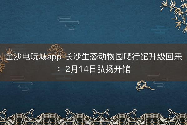 金沙電玩城app 長沙生態動物園爬行館升級回來：2月14日弘揚開館