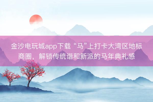 金沙電玩城app下載 “馬”上打卡大灣區地標商圈，解鎖傳統諧和新派的馬年典禮感