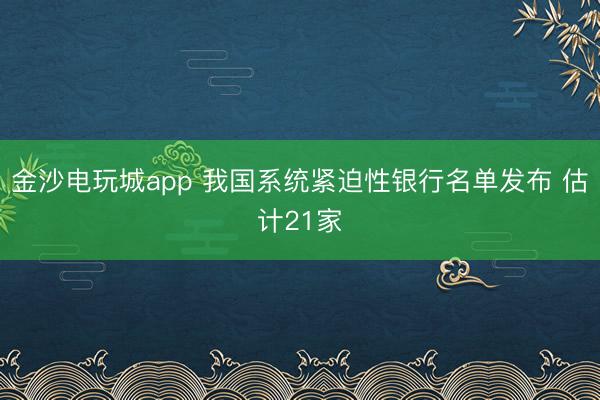金沙電玩城app 我國系統(tǒng)緊迫性銀行名單發(fā)布 估計21家