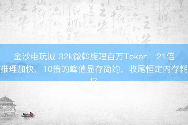 金沙電玩城 32k微斡旋理百萬Token:21倍的推理加快,10倍的峰值顯存簡約,收尾恒定內存耗盡