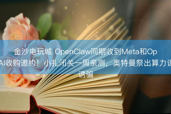 金沙電玩城 OpenClaw同期收到Meta和OpenAI收購邀約!小扎閉關一周親測,奧特曼祭出算力誘騙