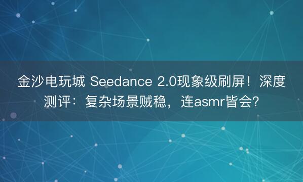 金沙電玩城 Seedance 2.0現象級刷屏！深度測評：復雜場景賊穩，連asmr皆會？